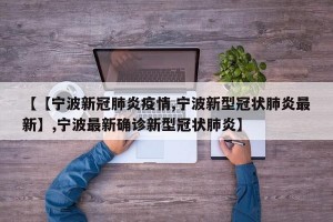 【【宁波新冠肺炎疫情,宁波新型冠状肺炎最新】,宁波最新确诊新型冠状肺炎】