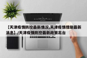 【天津疫情防控最新情况,天津疫情措施最新消息】/天津疫情防控最新政策出台
