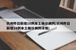 杭州昨日新增18例本土确诊病例(杭州昨日新增18例本土确诊病例详情)