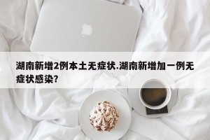 湖南新增2例本土无症状.湖南新增加一例无症状感染？