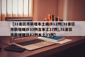 【31省区市新增本土确诊12例(31省区市新增确诊33例含本土17例),31省区市新增确诊42例本土33例】