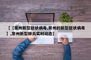 【【常州新型冠状病毒,常州的新型冠状病毒】,常州新型肺炎实时动态】