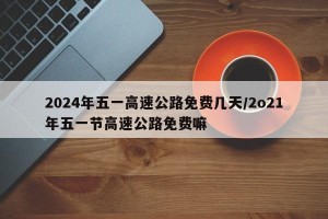 2024年五一高速公路免费几天/2o21年五一节高速公路免费嘛