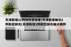 天津新增21例阳性感染者/天津新增确诊2例新冠肺炎(天津新增2例新型肺炎确诊病例)