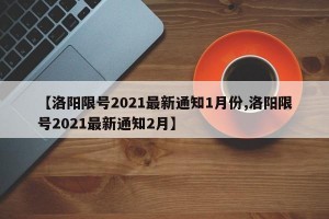 【洛阳限号2021最新通知1月份,洛阳限号2021最新通知2月】