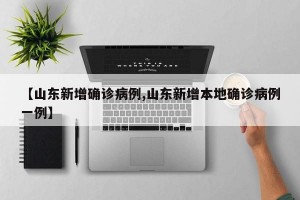 【山东新增确诊病例,山东新增本地确诊病例一例】