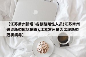 【江苏常州新增3名核酸阳性人员(江苏常州确诊新型冠状病毒),江苏常州是否出现新型冠状病毒】