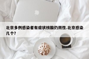 北京多例感染者有症状核酸仍阴性.北京感染几个？