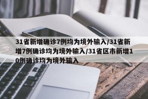31省新增确诊7例均为境外输入/31省新增7例确诊均为境外输入/31省区市新增10例确诊均为境外输入