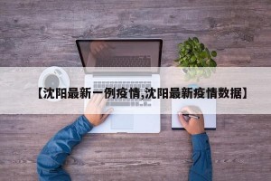 【沈阳最新一例疫情,沈阳最新疫情数据】