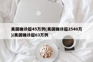 美国确诊超45万例(美国确诊超2540万)/美国确诊超63万例