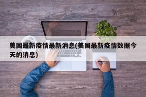 美国最新疫情最新消息(美国最新疫情数据今天的消息)