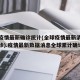 全球疫情最新确诊统计(全球疫情最新消息累计确诊).疫情最新数据消息全球累计确诊？