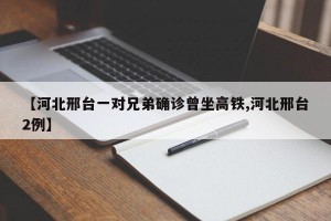 【河北邢台一对兄弟确诊曾坐高铁,河北邢台2例】
