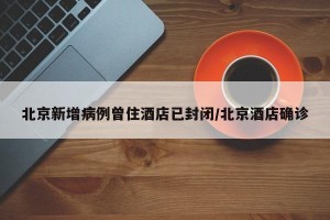 北京新增病例曾住酒店已封闭/北京酒店确诊