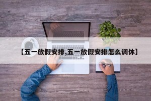 【五一放假安排,五一放假安排怎么调休】