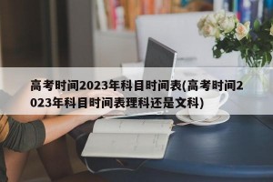 高考时间2023年科目时间表(高考时间2023年科目时间表理科还是文科)