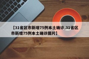 【31省区市新增75例本土确诊,31省区市新增75例本土确诊图片】