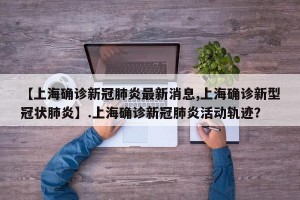 【上海确诊新冠肺炎最新消息,上海确诊新型冠状肺炎】.上海确诊新冠肺炎活动轨迹？