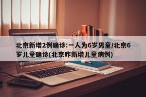 北京新增2例确诊:一人为6岁男童/北京6岁儿童确诊(北京昨新增儿童病例)