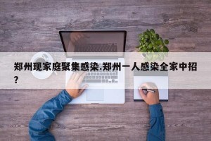 郑州现家庭聚集感染.郑州一人感染全家中招？