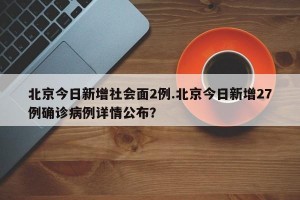 北京今日新增社会面2例.北京今日新增27例确诊病例详情公布？