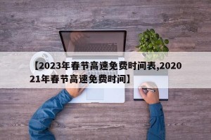 【2023年春节高速免费时间表,202021年春节高速免费时间】