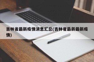 吉林省最新疫情消息汇总(吉林省最新最新疫情)