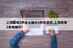 上海新增2例本土确诊3例无症状.上海新增2本地确诊？