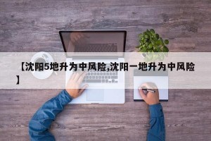 【沈阳5地升为中风险,沈阳一地升为中风险】