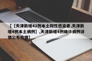 【【天津新增42例本土阳性感染者,天津新增4例本土病例】,天津新增4例确诊病例详情公布疫情】