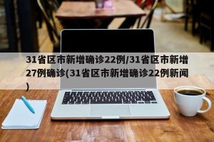 31省区市新增确诊22例/31省区市新增27例确诊(31省区市新增确诊22例新闻)
