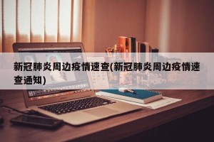 新冠肺炎周边疫情速查(新冠肺炎周边疫情速查通知)