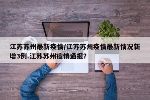 江苏苏州最新疫情/江苏苏州疫情最新情况新增3例.江苏苏州疫情通报？