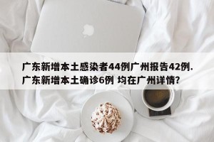 广东新增本土感染者44例广州报告42例.广东新增本土确诊6例 均在广州详情？
