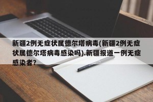 新疆2例无症状属德尔塔病毒(新疆2例无症状属德尔塔病毒感染吗).新疆报道一例无症感染者？