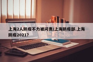 上海2人防疫不力被问责/上海防疫部.上海防疫2021？