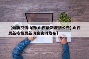 【最新疫情山西(山西最新疫情公告),山西最新疫情最新消息实时发布】
