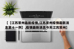 【【江苏常州最新疫情,江苏常州疫情最新消息第十一例】,疫情最新消息今天江苏常州】