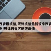 天津西青区疫情/天津疫情最新消息西青区疑似病例/天津西青区新冠疫情