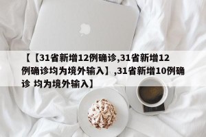 【【31省新增12例确诊,31省新增12例确诊均为境外输入】,31省新增10例确诊 均为境外输入】
