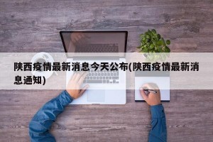 陕西疫情最新消息今天公布(陕西疫情最新消息通知)