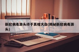 新冠病毒源头终于真相大白(揭秘新冠病毒源头)