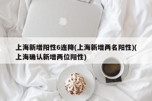上海新增阳性6连降(上海新增两名阳性)(上海确认新增两位阳性)