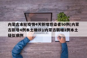 内蒙古本轮疫情4天新增感染者90例(内蒙古新增4例本土确诊)/内蒙古新增1例本土疑似病例