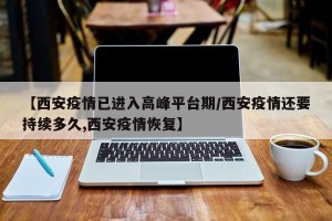 【西安疫情已进入高峰平台期/西安疫情还要持续多久,西安疫情恢复】
