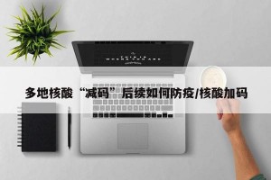 多地核酸“减码”后续如何防疫/核酸加码