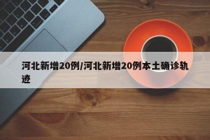 河北新增20例/河北新增20例本土确诊轨迹