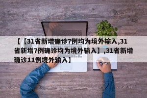 【【31省新增确诊7例均为境外输入,31省新增7例确诊均为境外输入】,31省新增确诊11例境外输入】