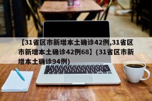【31省区市新增本土确诊42例,31省区市新增本土确诊42例68】(31省区市新增本土确诊94例)